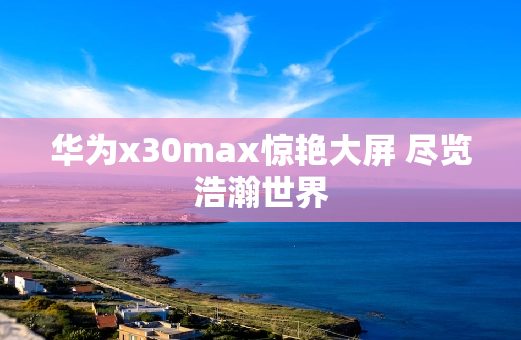 华为x30max惊艳大屏 尽览浩瀚世界